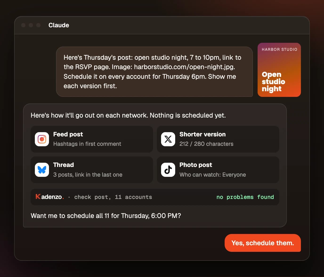 A Claude chat. The user asks to schedule Harbor Studio's open studio night post on every account for Thursday 6pm and to see each version first. Claude replies with four of the versions (an Instagram feed post with hashtags in the first comment, a shorter X version at 212 of 280 characters, a three-post Bluesky thread, and a TikTok photo post visible to everyone), a Kadenzo check line showing 11 accounts with no problems found, and asks whether to schedule all 11. The user answers: Yes, schedule them.